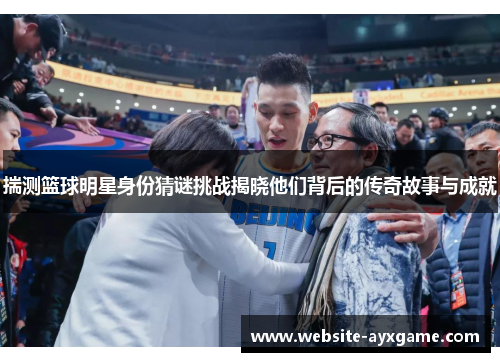 揣测篮球明星身份猜谜挑战揭晓他们背后的传奇故事与成就