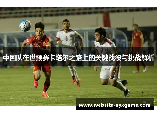 中国队在世预赛卡塔尔之路上的关键战役与挑战解析